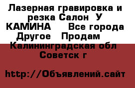 Лазерная гравировка и резка Салон “У КАМИНА“  - Все города Другое » Продам   . Калининградская обл.,Советск г.